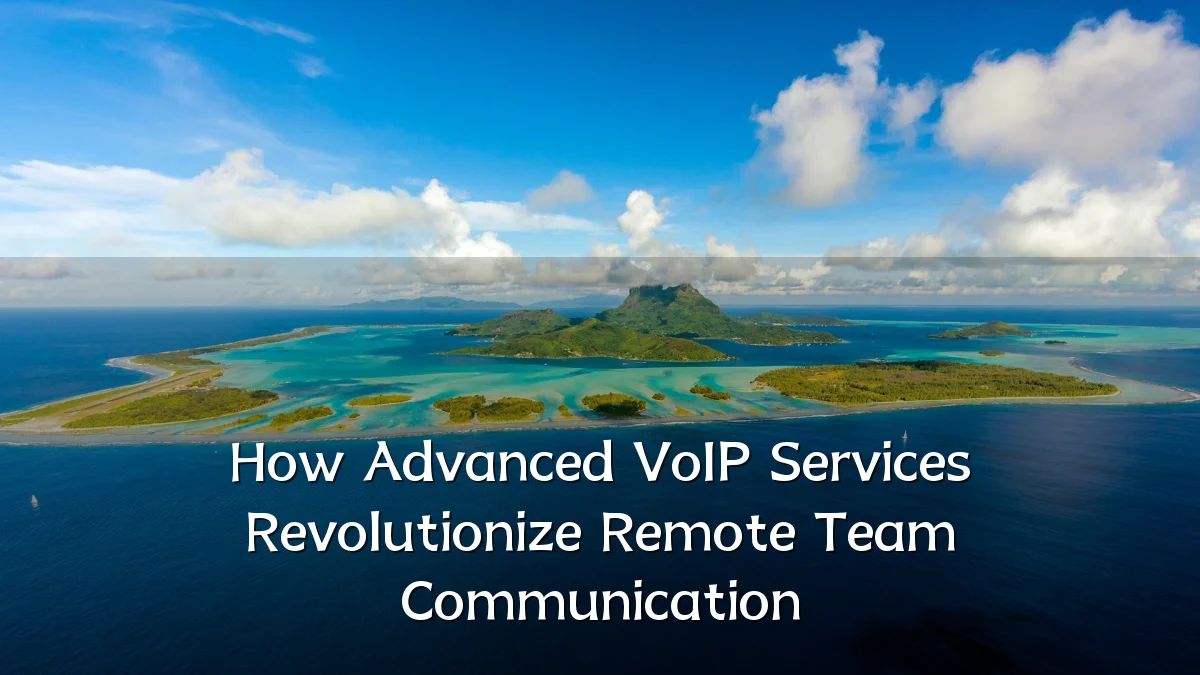 How Advanced VoIP Services Revolutionize Remote Team Communication