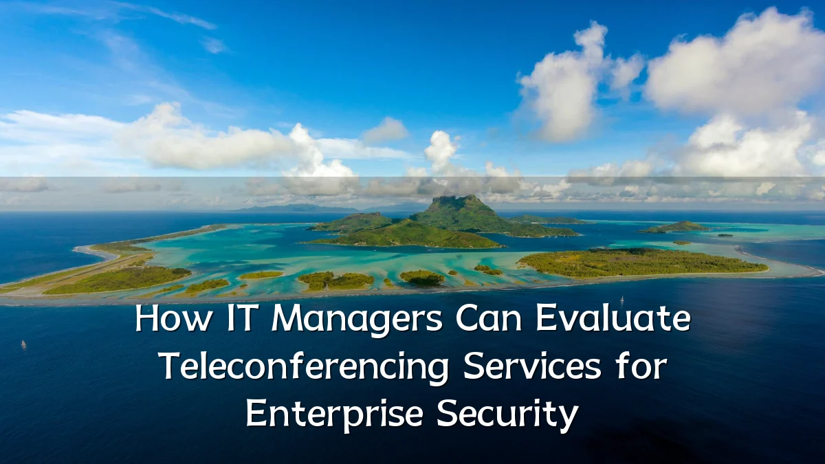 How IT Managers Can Evaluate Teleconferencing Services for Enterprise Security