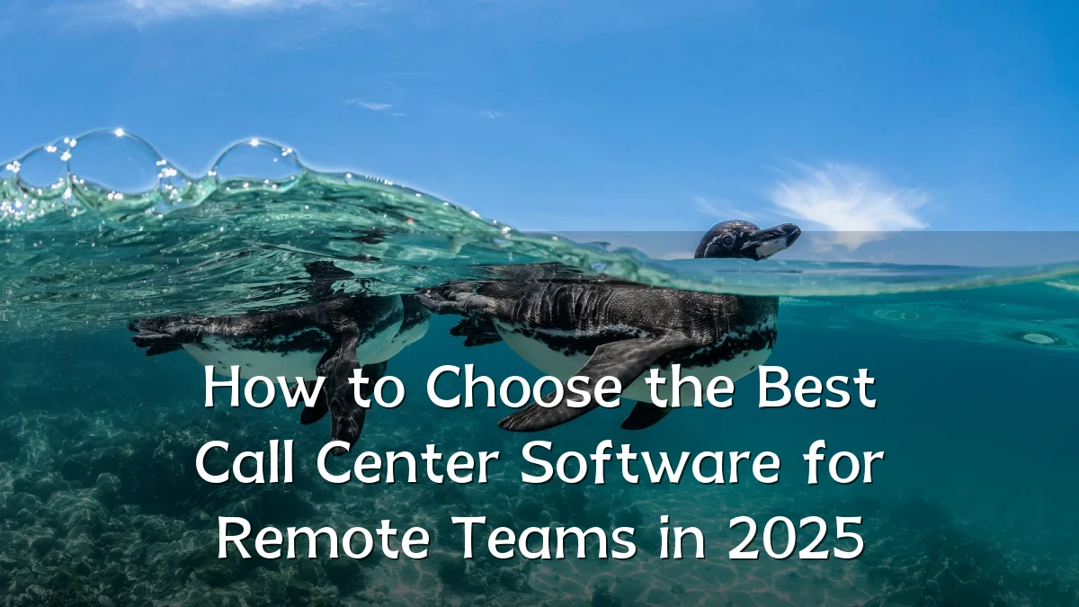 How to Choose the Best Call Center Software for Remote Teams in 2025