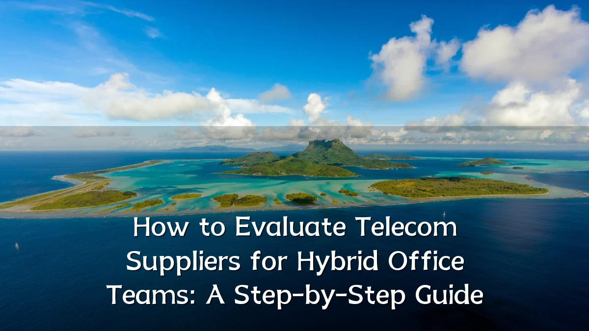 How to Evaluate Telecom Suppliers for Hybrid Office Teams: A Step-by-Step Guide